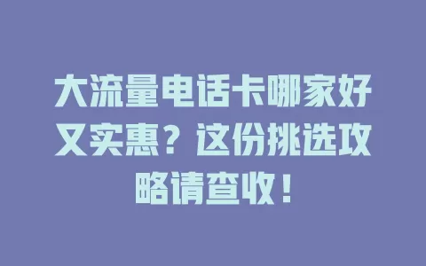 大流量电话卡哪家好又实惠？这份挑选攻略请查收！