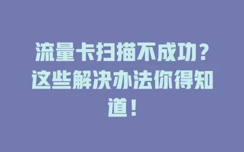 流量卡扫描不成功？这些解决办法你得知道！