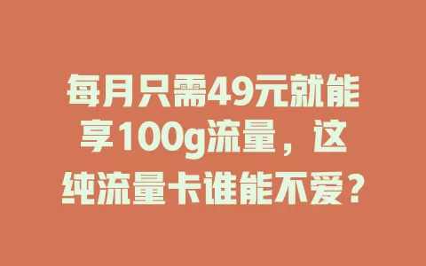 每月只需49元就能享100g流量，这纯流量卡谁能不爱？