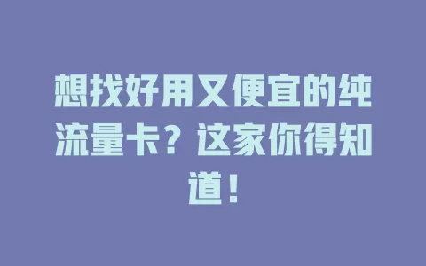 想找好用又便宜的纯流量卡？这家你得知道！