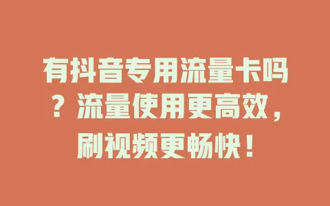 有抖音专用流量卡吗？流量使用更高效，刷视频更畅快！