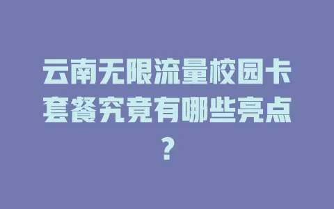 云南无限流量校园卡套餐究竟有哪些亮点？