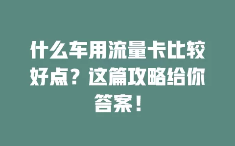 什么车用流量卡比较好点？这篇攻略给你答案！