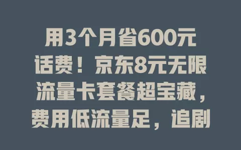 用3个月省600元话费！京东8元无限流量卡套餐超宝藏，费用低流量足，追剧无压力，想省话费就试试！