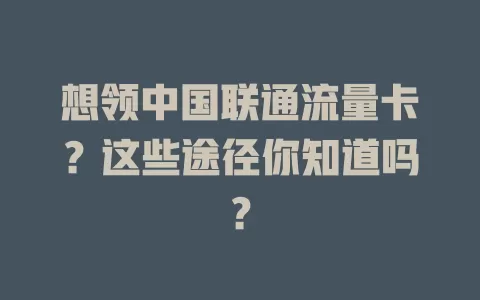 想领中国联通流量卡？这些途径你知道吗？