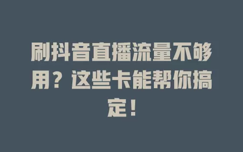 刷抖音直播流量不够用？这些卡能帮你搞定！