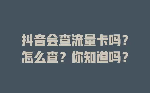 抖音会查流量卡吗？怎么查？你知道吗？