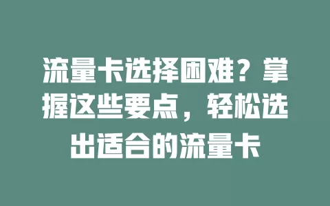 流量卡选择困难？掌握这些要点，轻松选出适合的流量卡