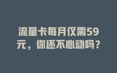 流量卡每月仅需59元，你还不心动吗？