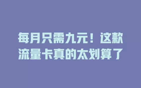 每月只需九元！这款流量卡真的太划算了