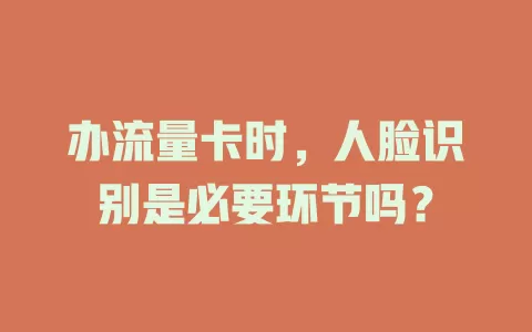 办流量卡时，人脸识别是必要环节吗？