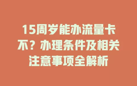 15周岁能办流量卡不？办理条件及相关注意事项全解析