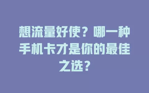 想流量好使？哪一种手机卡才是你的最佳之选？