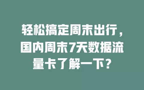 轻松搞定周末出行，国内周末7天数据流量卡了解一下？