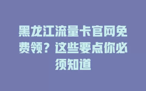 黑龙江流量卡官网免费领？这些要点你必须知道
