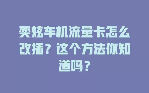 奕炫车机流量卡怎么改插？这个方法你知道吗？