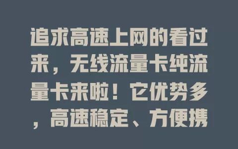 追求高速上网的看过来，无线流量卡纯流量卡来啦！它优势多，高速稳定、方便携带、流量充足、价格实惠。选时注意网络覆盖、流量套餐、设备支持和服务质量，能带来便捷高效上网体验