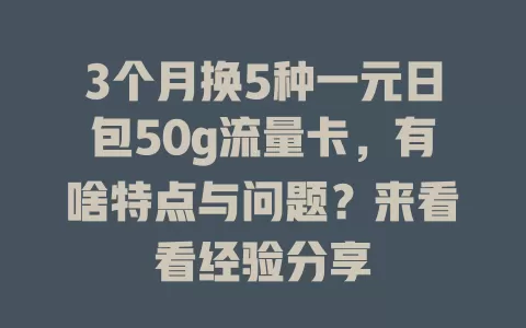 3个月换5种一元日包50g流量卡，有啥特点与问题？来看看经验分享
