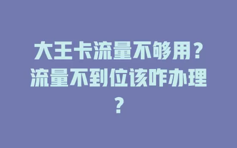 大王卡流量不够用？流量不到位该咋办理？