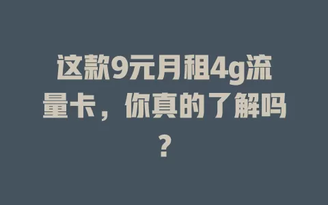 这款9元月租4g流量卡，你真的了解吗？