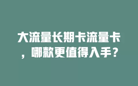 大流量长期卡流量卡，哪款更值得入手？