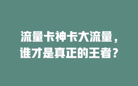 流量卡神卡大流量，谁才是真正的王者？