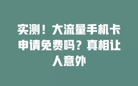 实测！大流量手机卡申请免费吗？真相让人意外