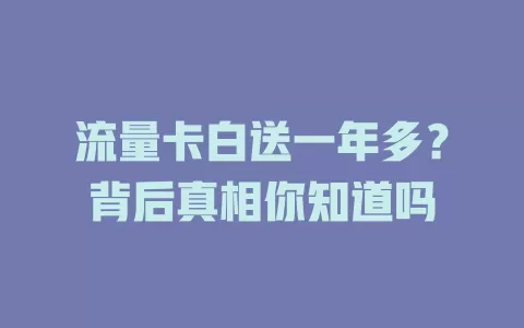 流量卡白送一年多？背后真相你知道吗