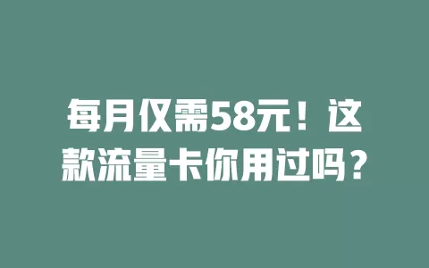 每月仅需58元！这款流量卡你用过吗？