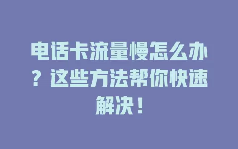 电话卡流量慢怎么办？这些方法帮你快速解决！