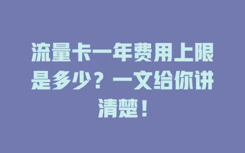 流量卡一年费用上限是多少？一文给你讲清楚！