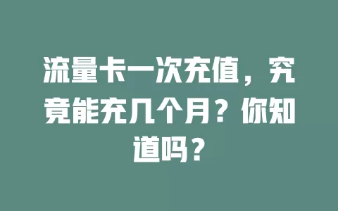 流量卡一次充值，究竟能充几个月？你知道吗？