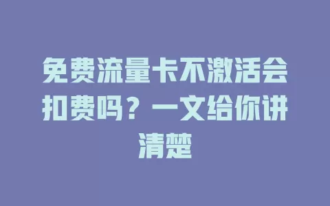 免费流量卡不激活会扣费吗？一文给你讲清楚