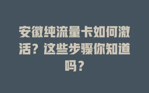 安徽纯流量卡如何激活？这些步骤你知道吗？