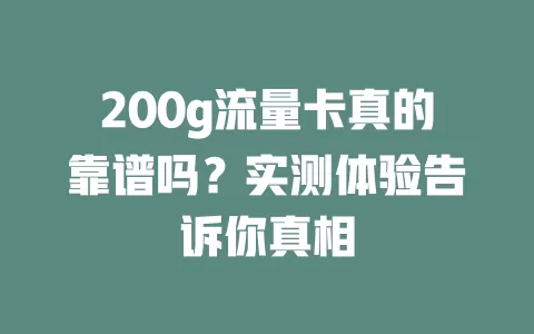 200g流量卡真的靠谱吗？实测体验告诉你真相