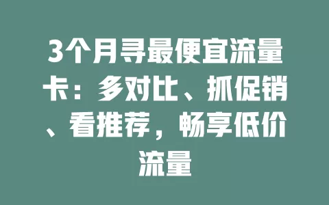 3个月寻最便宜流量卡：多对比、抓促销、看推荐，畅享低价流量