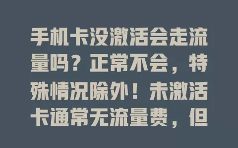 手机卡没激活会走流量吗？正常不会，特殊情况除外！未激活卡通常无流量费，但有些套餐有隐藏规则，操作可能触发流量，环境异常也可能致假象，新卡到手要细读条款，有疑问联系客服防意外费用