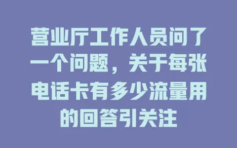 营业厅工作人员问了一个问题，关于每张电话卡有多少流量用的回答引关注