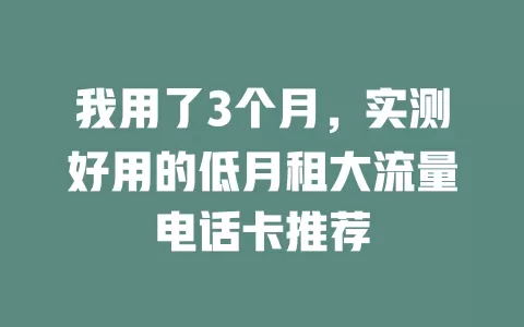 我用了3个月，实测好用的低月租大流量电话卡推荐