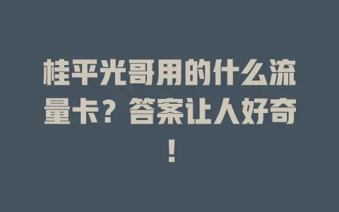 桂平光哥用的什么流量卡？答案让人好奇！