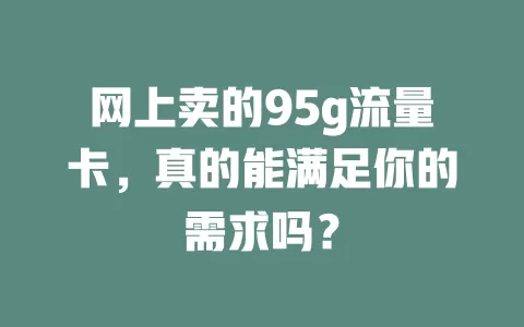 网上卖的95g流量卡，真的能满足你的需求吗？