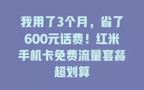 我用了3个月，省了600元话费！红米手机卡免费流量套餐超划算