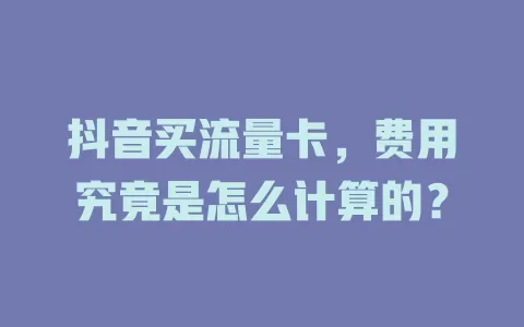 抖音买流量卡，费用究竟是怎么计算的？