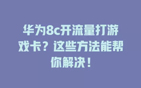 华为8c开流量打游戏卡？这些方法能帮你解决！