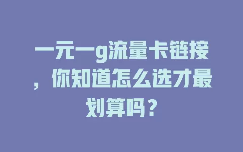 一元一g流量卡链接，你知道怎么选才最划算吗？
