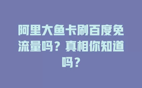 阿里大鱼卡刷百度免流量吗？真相你知道吗？