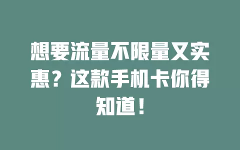 想要流量不限量又实惠？这款手机卡你得知道！
