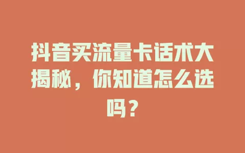 抖音买流量卡话术大揭秘，你知道怎么选吗？