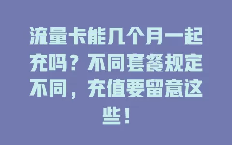 流量卡能几个月一起充吗？不同套餐规定不同，充值要留意这些！