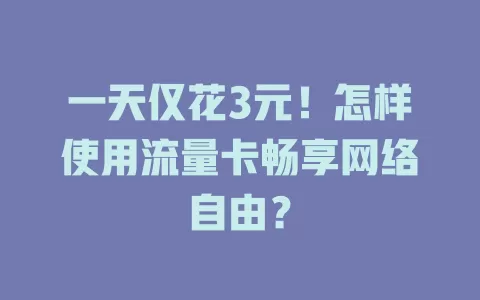 一天仅花3元！怎样使用流量卡畅享网络自由？